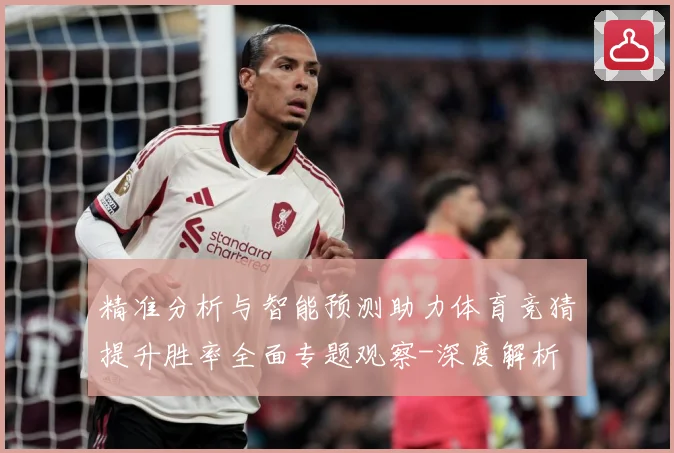 精准分析与智能预测助力体育竞猜提升胜率全面专题观察-深度解析