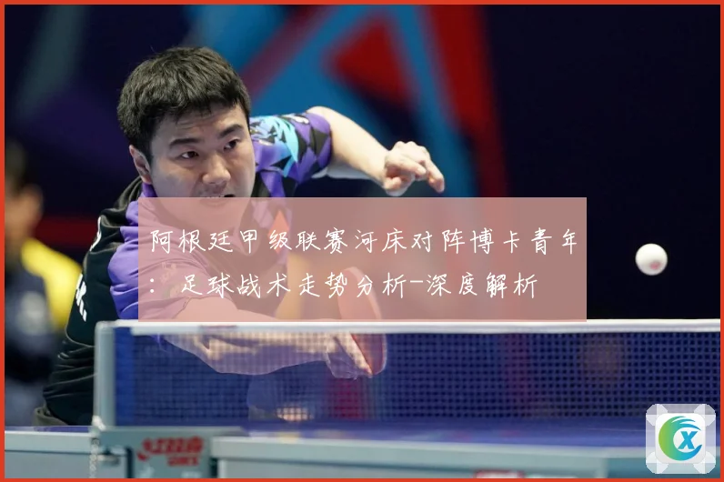 阿根廷甲级联赛河床对阵博卡青年：足球战术走势分析-深度解析