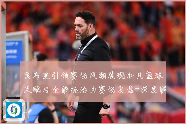 莫布里引领赛场风潮展现非凡篮球天赋与全能统治力赛场复盘-深度解析