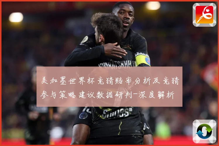 美加墨世界杯竞猜赔率分析及竞猜参与策略建议数据研判-深度解析