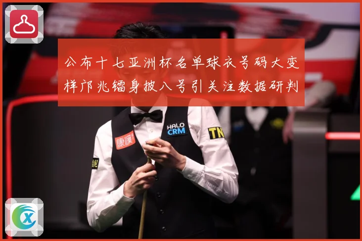 公布十七亚洲杯名单球衣号码大变样邝兆镭身披八号引关注数据研判-深度解析