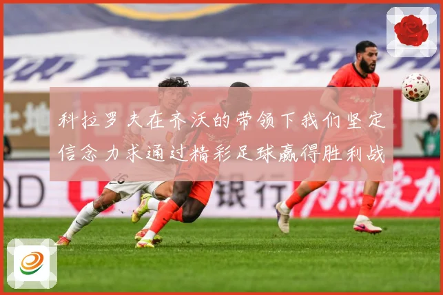 科拉罗夫在齐沃的带领下我们坚定信念力求通过精彩足球赢得胜利战术观察-深度解析