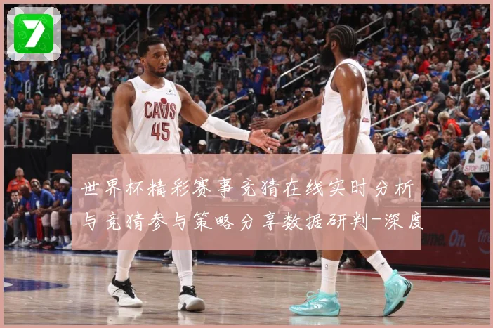世界杯精彩赛事竞猜在线实时分析与竞猜参与策略分享数据研判-深度解析