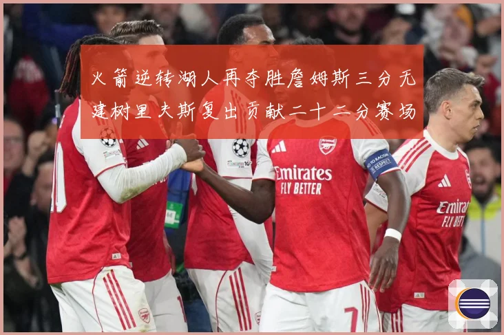 火箭逆转湖人再夺胜詹姆斯三分无建树里夫斯复出贡献二十二分赛场复盘-深度解析