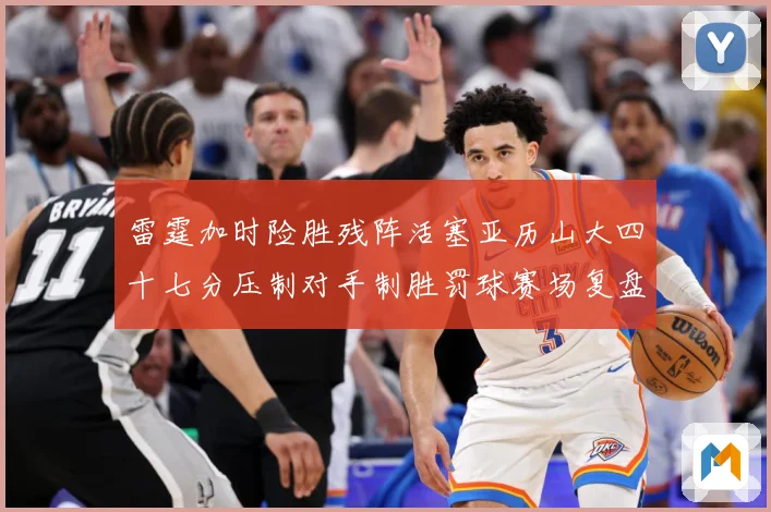 雷霆加时险胜残阵活塞亚历山大四十七分压制对手制胜罚球赛场复盘-深度解析