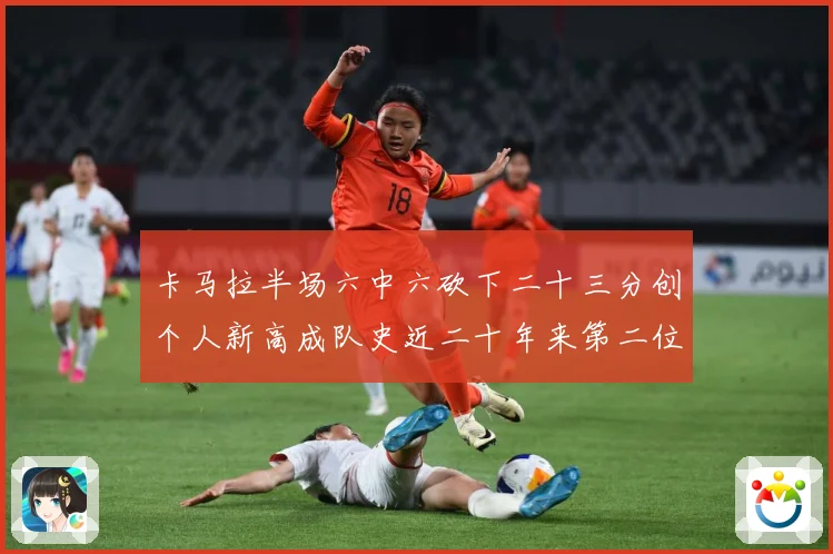 卡马拉半场六中六砍下二十三分创个人新高成队史近二十年来第二位赛场复盘-深度解析
