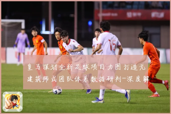 皇马谋划全新足球项目力图打造无建筑师式团队体系数据研判-深度解析
