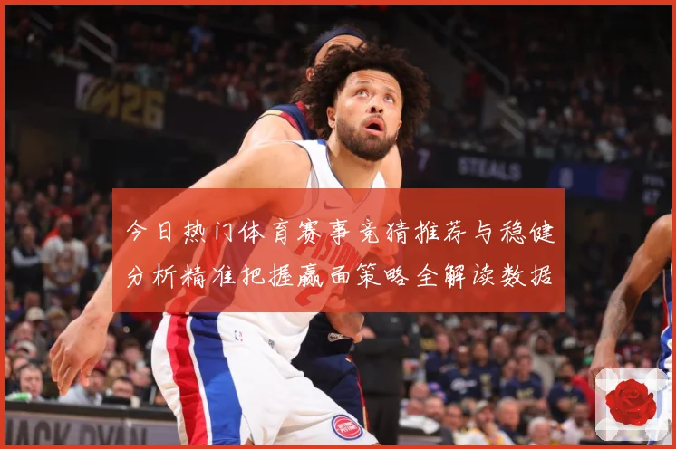 今日热门体育赛事竞猜推荐与稳健分析精准把握赢面策略全解读数据研判-深度解析