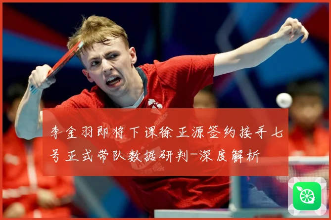 李金羽即将下课徐正源签约接手七号正式带队数据研判-深度解析