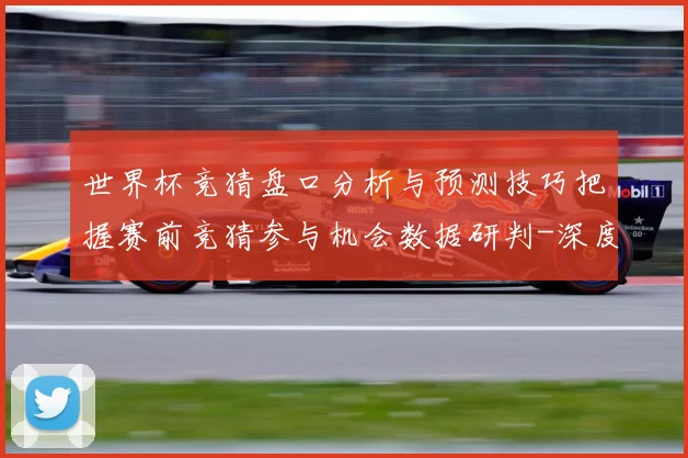 世界杯竞猜盘口分析与预测技巧把握赛前竞猜参与机会数据研判-深度解析