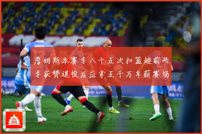 詹姆斯本赛季八十五次扣篮超前两季获赞退役后应拿五千万年薪赛场复盘-深度解析