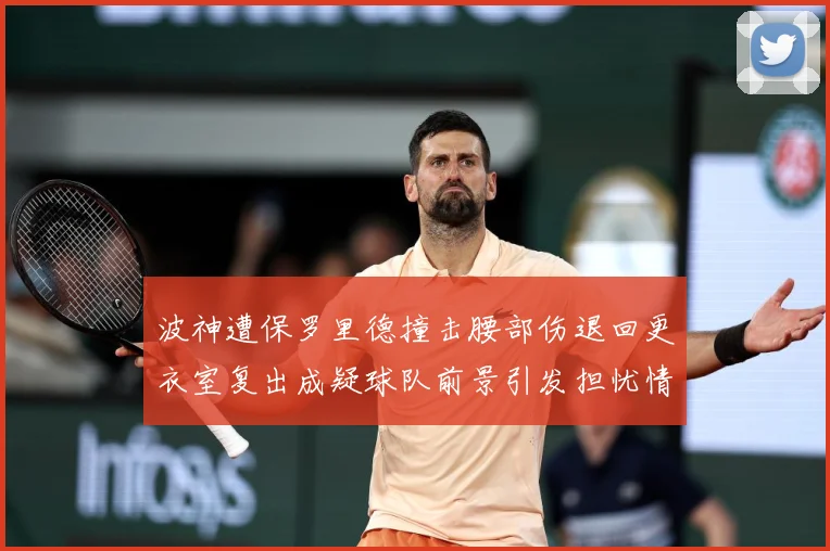 波神遭保罗里德撞击腰部伤退回更衣室复出成疑球队前景引发担忧情专题观察-深度解析