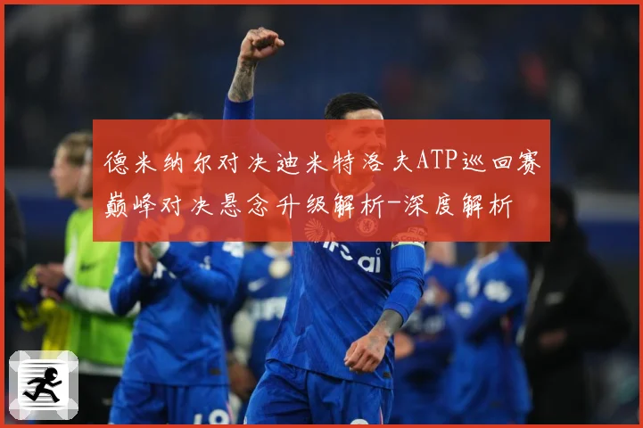 德米纳尔对决迪米特洛夫ATP巡回赛巅峰对决悬念升级解析-深度解析