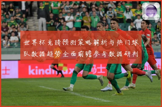 世界杯竞猜预测策略解析与热门球队数据趋势全面前瞻参考数据研判-深度解析
