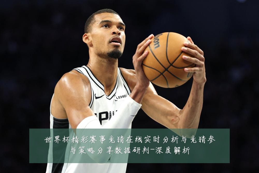 世界杯精彩赛事竞猜在线实时分析与竞猜参与策略分享数据研判-深度解析