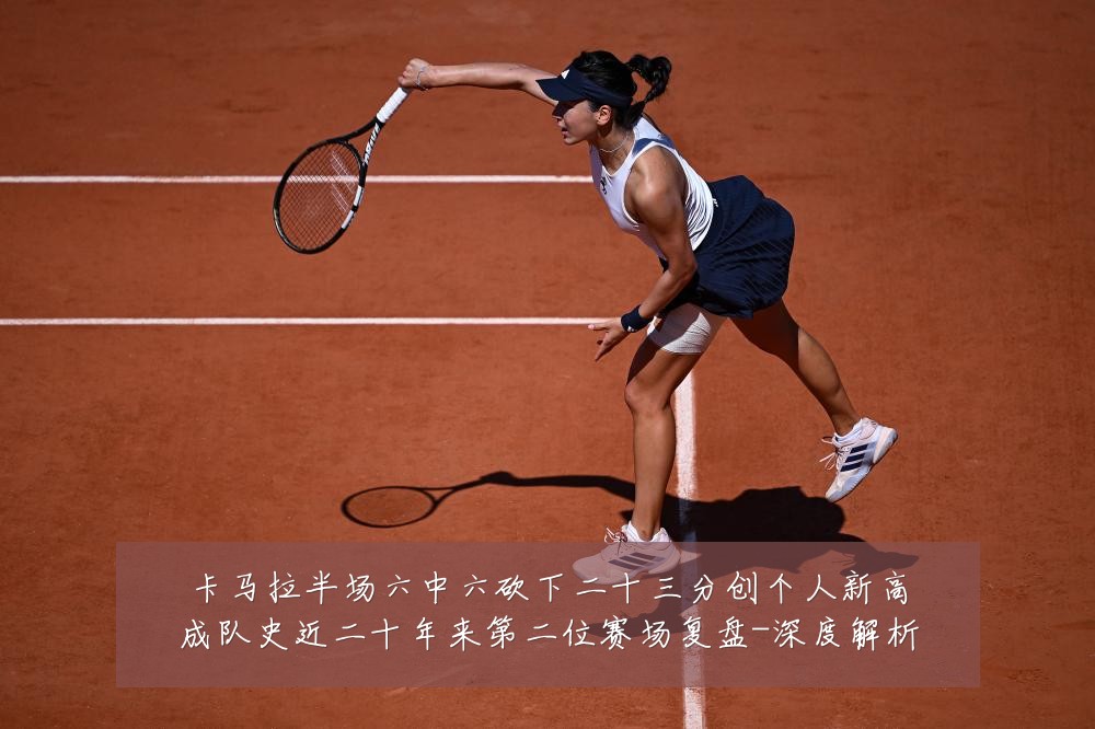 卡马拉半场六中六砍下二十三分创个人新高成队史近二十年来第二位赛场复盘-深度解析