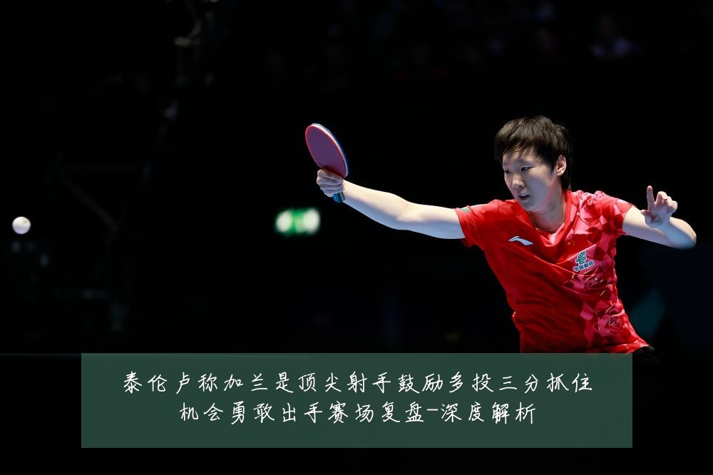 泰伦卢称加兰是顶尖射手鼓励多投三分抓住机会勇敢出手赛场复盘-深度解析