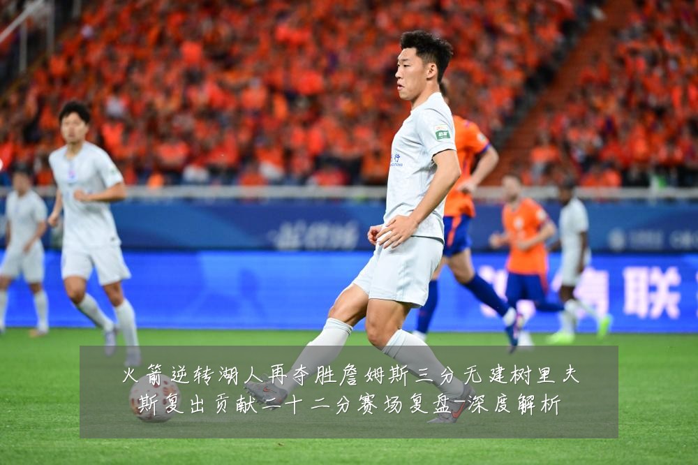 火箭逆转湖人再夺胜詹姆斯三分无建树里夫斯复出贡献二十二分赛场复盘-深度解析