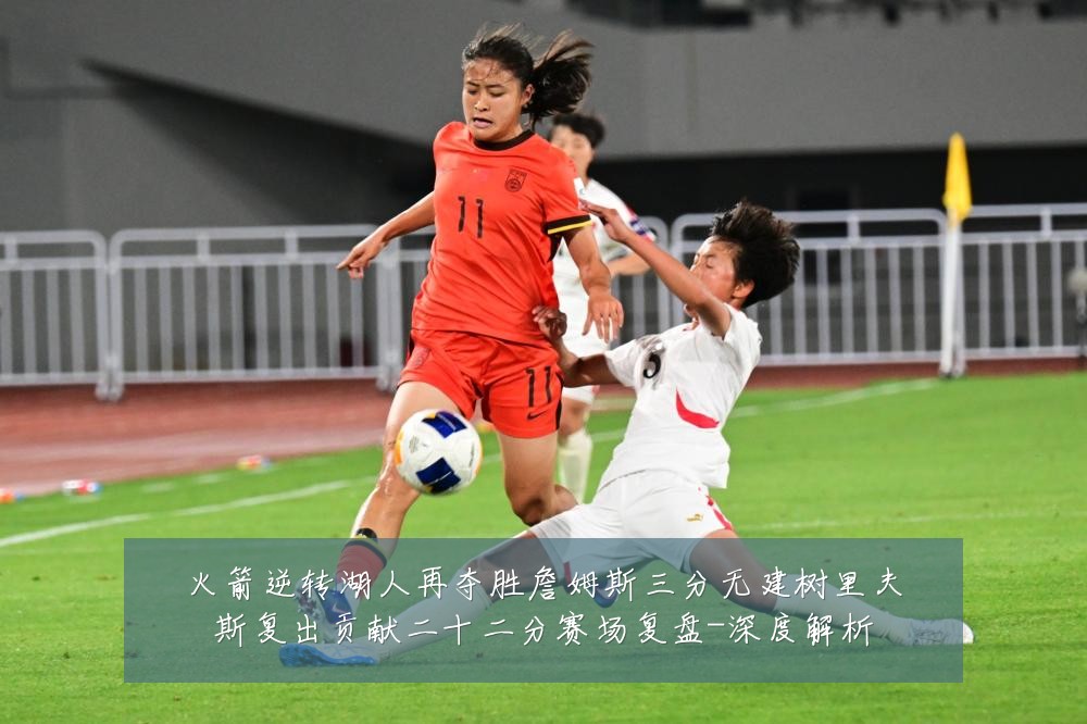 火箭逆转湖人再夺胜詹姆斯三分无建树里夫斯复出贡献二十二分赛场复盘-深度解析