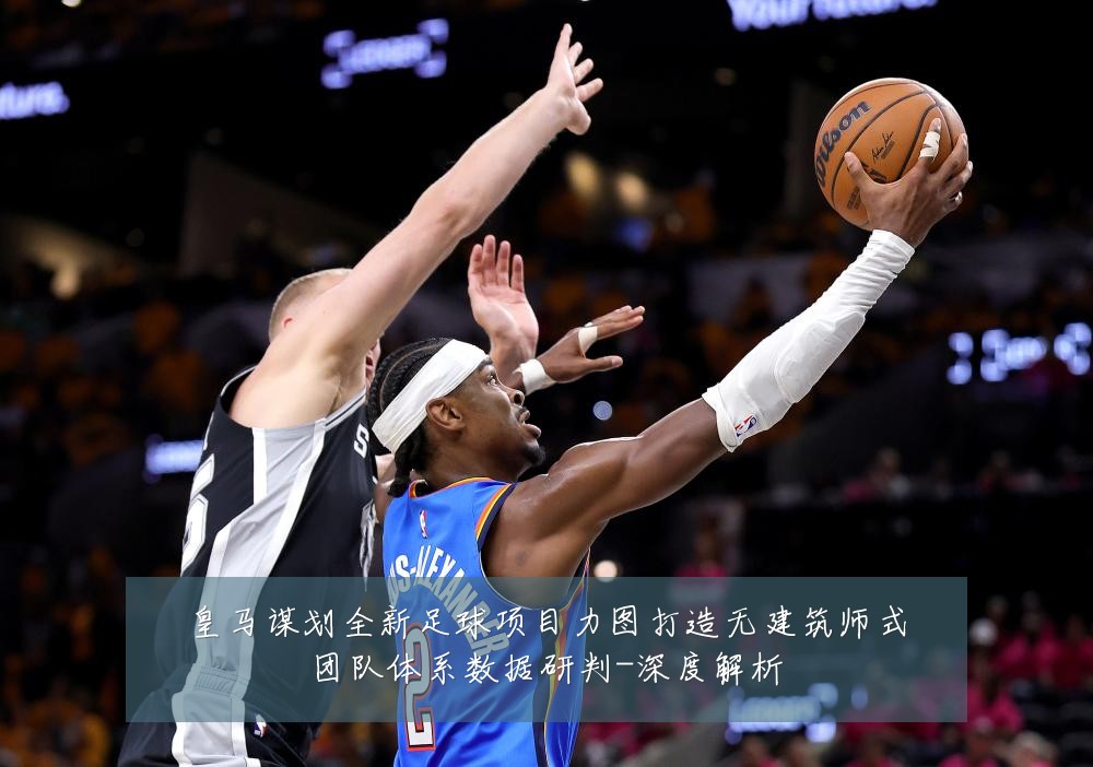 皇马谋划全新足球项目力图打造无建筑师式团队体系数据研判-深度解析