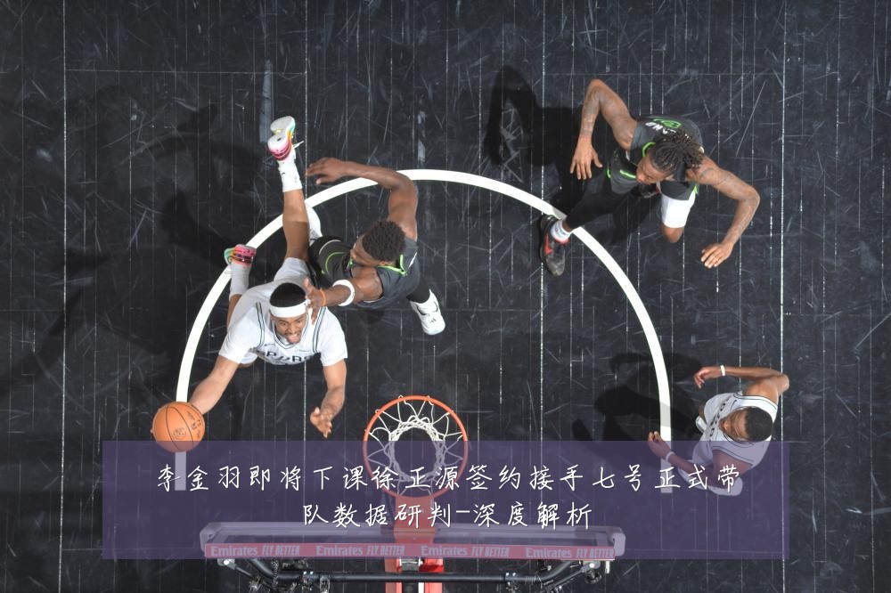 李金羽即将下课徐正源签约接手七号正式带队数据研判-深度解析
