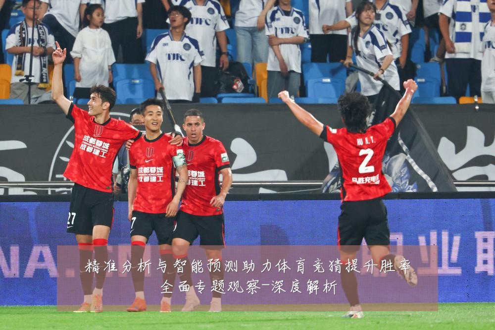精准分析与智能预测助力体育竞猜提升胜率全面专题观察-深度解析