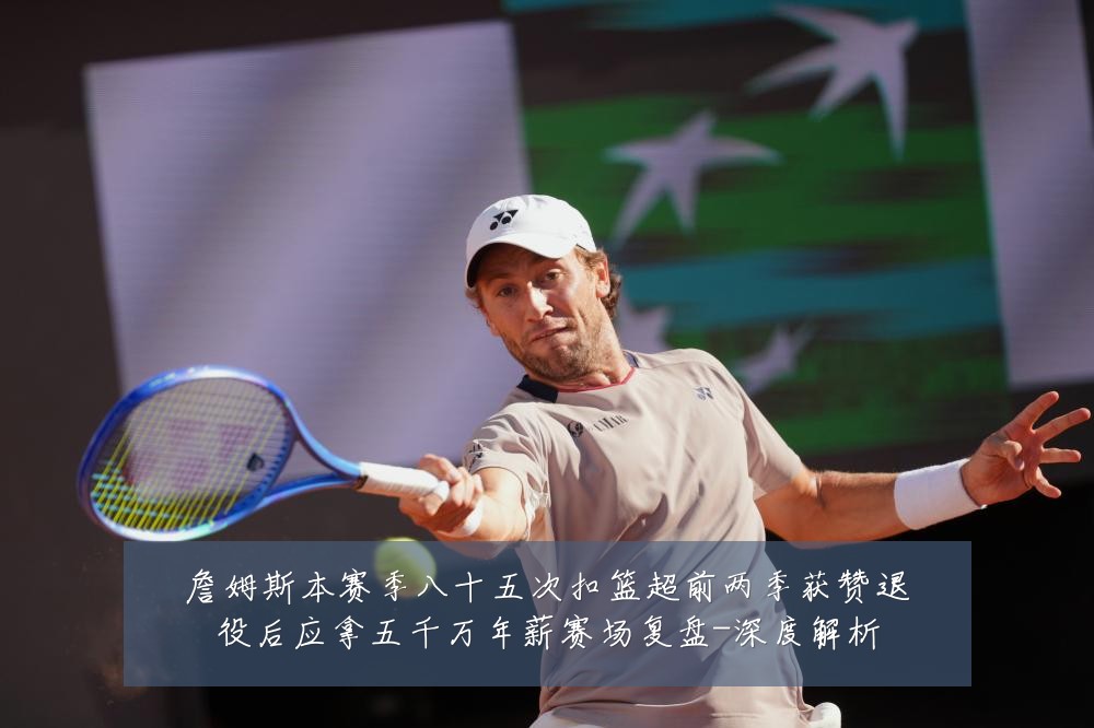 詹姆斯本赛季八十五次扣篮超前两季获赞退役后应拿五千万年薪赛场复盘-深度解析