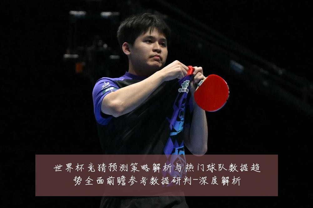 世界杯竞猜预测策略解析与热门球队数据趋势全面前瞻参考数据研判-深度解析