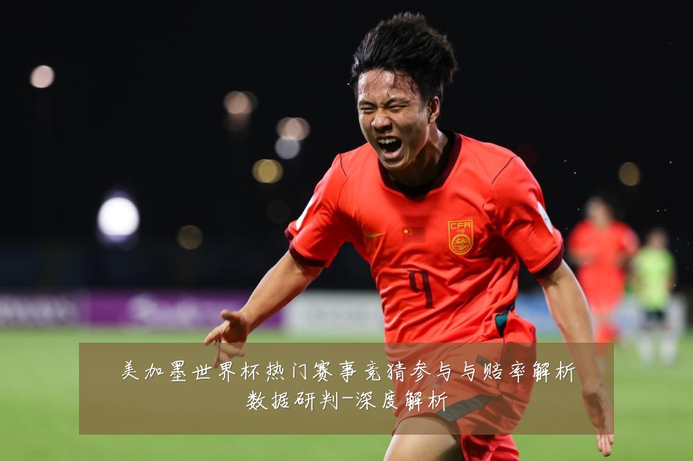 美加墨世界杯热门赛事竞猜参与与赔率解析数据研判-深度解析