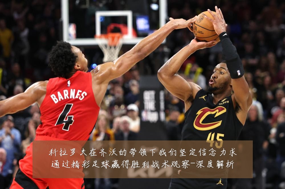 科拉罗夫在齐沃的带领下我们坚定信念力求通过精彩足球赢得胜利战术观察-深度解析