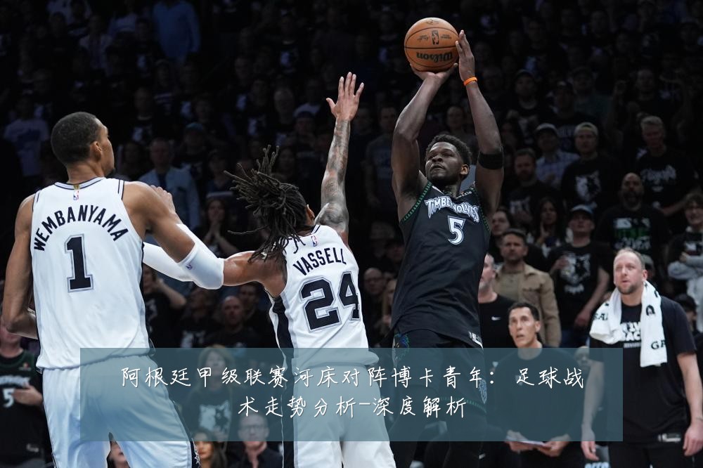 阿根廷甲级联赛河床对阵博卡青年：足球战术走势分析-深度解析