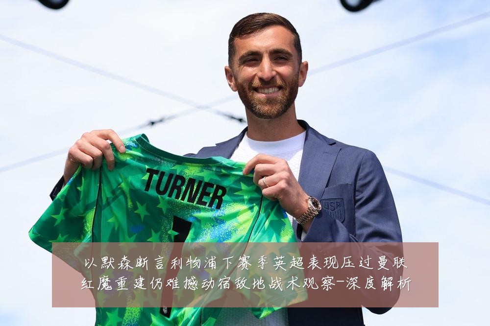 以默森断言利物浦下赛季英超表现压过曼联红魔重建仍难撼动宿敌地战术观察-深度解析